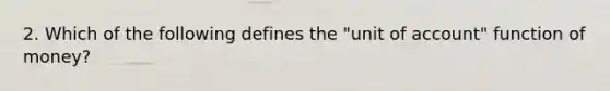 2. Which of the following defines the "unit of account" function of money?