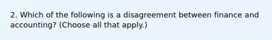 2. Which of the following is a disagreement between finance and accounting? (Choose all that apply.)