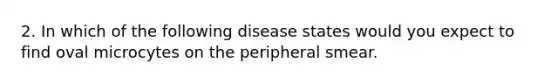 2. In which of the following disease states would you expect to find oval microcytes on the peripheral smear.