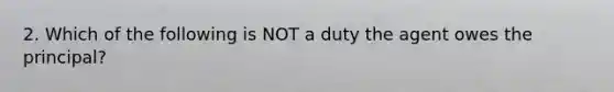 2. Which of the following is NOT a duty the agent owes the principal?