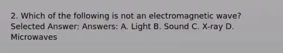 2. Which of the following is not an electromagnetic wave? Selected Answer: Answers: A. Light B. Sound C. X-ray D. Microwaves