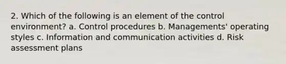 2. Which of the following is an element of the control environment? a. Control procedures b. Managements' operating styles c. Information and communication activities d. Risk assessment plans