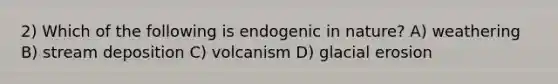 2) Which of the following is endogenic in nature? A) weathering B) stream deposition C) volcanism D) glacial erosion