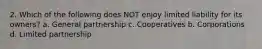 2. Which of the following does NOT enjoy limited liability for its owners? a. General partnership c. Cooperatives b. Corporations d. Limited partnership