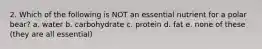 2. Which of the following is NOT an essential nutrient for a polar bear? a. water b. carbohydrate c. protein d. fat e. none of these (they are all essential)