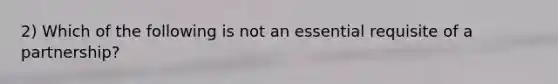 2) Which of the following is not an essential requisite of a partnership?