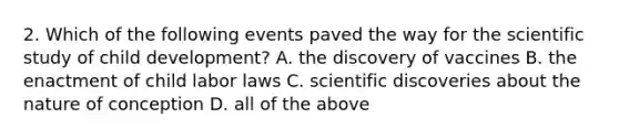 2. Which of the following events paved the way for the scientific study of child development? A. the discovery of vaccines B. the enactment of child labor laws C. scientific discoveries about the nature of conception D. all of the above