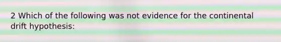 2 Which of the following was not evidence for the continental drift hypothesis: