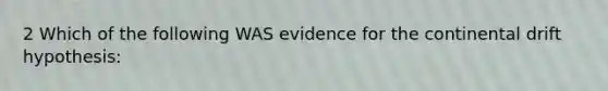 2 Which of the following WAS evidence for the continental drift hypothesis: