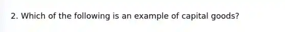 2. Which of the following is an example of capital goods?