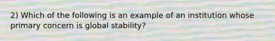 2) Which of the following is an example of an institution whose primary concern is global stability?