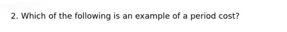 2. Which of the following is an example of a period cost?