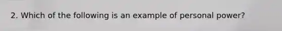 2. Which of the following is an example of personal power?