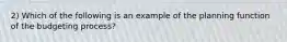 2) Which of the following is an example of the planning function of the budgeting process?