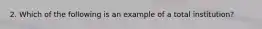 2. Which of the following is an example of a total institution?