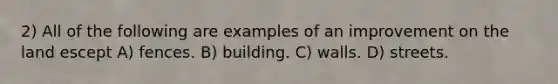 2) All of the following are examples of an improvement on the land escept A) fences. B) building. C) walls. D) streets.