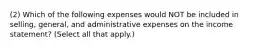 (2) Which of the following expenses would NOT be included in selling, general, and administrative expenses on the income statement? (Select all that apply.)