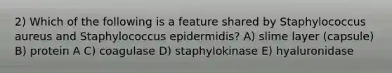 2) Which of the following is a feature shared by Staphylococcus aureus and Staphylococcus epidermidis? A) slime layer (capsule) B) protein A C) coagulase D) staphylokinase E) hyaluronidase