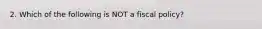 2. Which of the following is NOT a fiscal policy?