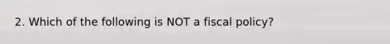 2. Which of the following is NOT a <a href='https://www.questionai.com/knowledge/kPTgdbKdvz-fiscal-policy' class='anchor-knowledge'>fiscal policy</a>?