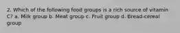 2. Which of the following food groups is a rich source of vitamin C? a. Milk group b. Meat group c. Fruit group d. Bread-cereal group