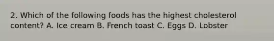 2. Which of the following foods has the highest cholesterol content? A. Ice cream B. French toast C. Eggs D. Lobster