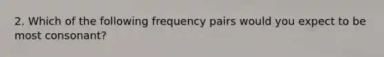 2. Which of the following frequency pairs would you expect to be most consonant?