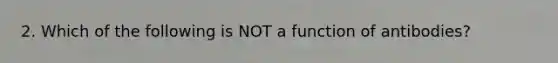 2. Which of the following is NOT a function of antibodies?