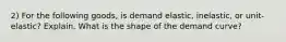 2) For the following goods, is demand elastic, inelastic, or unit- elastic? Explain. What is the shape of the demand curve?