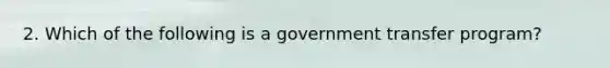 2. Which of the following is a government transfer program?