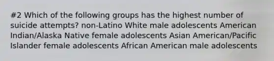 #2 Which of the following groups has the highest number of suicide attempts? non-Latino White male adolescents American Indian/Alaska Native female adolescents Asian American/Pacific Islander female adolescents African American male adolescents