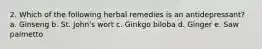 2. Which of the following herbal remedies is an antidepressant? a. Ginseng b. St. John's wort c. Ginkgo biloba d. Ginger e. Saw palmetto