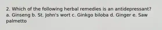 2. Which of the following herbal remedies is an antidepressant? a. Ginseng b. St. John's wort c. Ginkgo biloba d. Ginger e. Saw palmetto