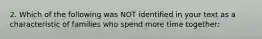 2. Which of the following was NOT identified in your text as a characteristic of families who spend more time together: