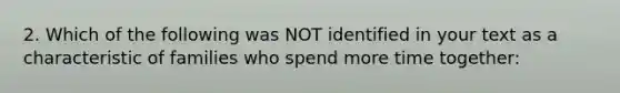 2. Which of the following was NOT identified in your text as a characteristic of families who spend more time together: