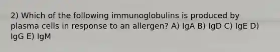 2) Which of the following immunoglobulins is produced by plasma cells in response to an allergen? A) IgA B) IgD C) IgE D) IgG E) IgM