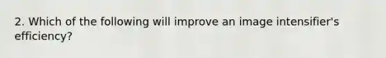 2. Which of the following will improve an image intensifier's efficiency?