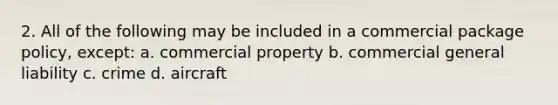 2. All of the following may be included in a commercial package policy, except: a. commercial property b. commercial general liability c. crime d. aircraft