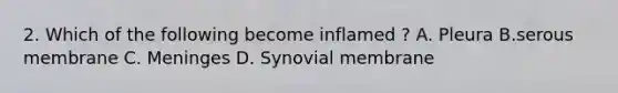 2. Which of the following become inflamed ? A. Pleura B.serous membrane C. Meninges D. Synovial membrane