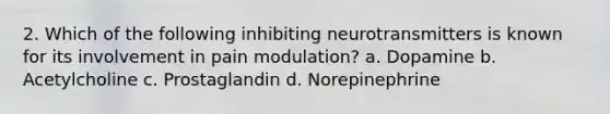 2. Which of the following inhibiting neurotransmitters is known for its involvement in pain modulation? a. Dopamine b. Acetylcholine c. Prostaglandin d. Norepinephrine