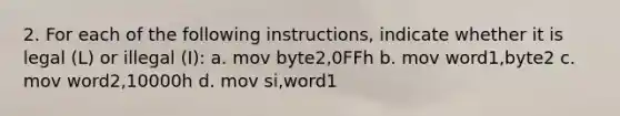 2. For each of the following instructions, indicate whether it is legal (L) or illegal (I): a. mov byte2,0FFh b. mov word1,byte2 c. mov word2,10000h d. mov si,word1