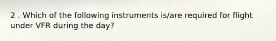 2 . Which of the following instruments is/are required for flight under VFR during the day?