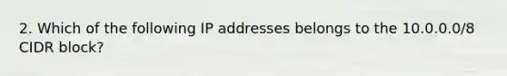 2. Which of the following IP addresses belongs to the 10.0.0.0/8 CIDR block?