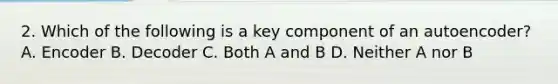 2. Which of the following is a key component of an autoencoder? A. Encoder B. Decoder C. Both A and B D. Neither A nor B