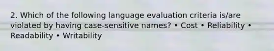 2. Which of the following language evaluation criteria is/are violated by having case-sensitive names? • Cost • Reliability • Readability • Writability