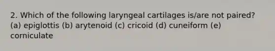 2. Which of the following laryngeal cartilages is/are not paired? (a) epiglottis (b) arytenoid (c) cricoid (d) cuneiform (e) corniculate