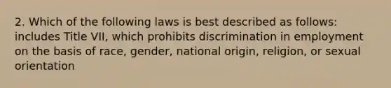 2. Which of the following laws is best described as follows: includes Title VII, which prohibits discrimination in employment on the basis of race, gender, national origin, religion, or sexual orientation