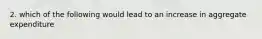 2. which of the following would lead to an increase in aggregate expenditure