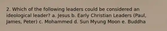 2. Which of the following leaders could be considered an ideological leader? a. Jesus b. Early Christian Leaders (Paul, James, Peter) c. Mohammed d. Sun Myung Moon e. Buddha