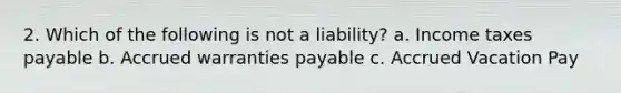 2. Which of the following is not a liability? a. Income taxes payable b. Accrued warranties payable c. Accrued Vacation Pay